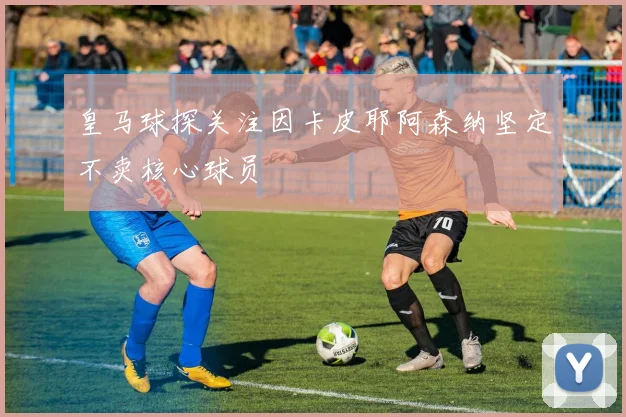 皇马球探关注因卡皮耶阿森纳坚定不卖核心球员