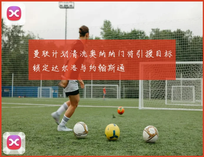 曼联计划清洗奥纳纳门将引援目标锁定达尔洛与约翰斯通