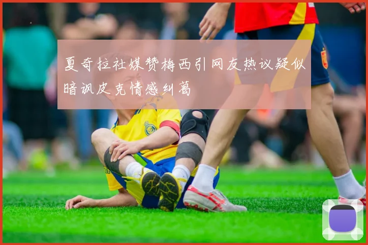 夏奇拉社媒赞梅西引网友热议疑似暗讽皮克情感纠葛