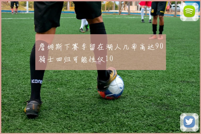 詹姆斯下赛季留在湖人几率高达90骑士回归可能性仅10