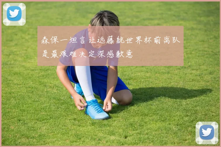 森保一坦言让远藤航世界杯前离队是最艰难决定深感歉意