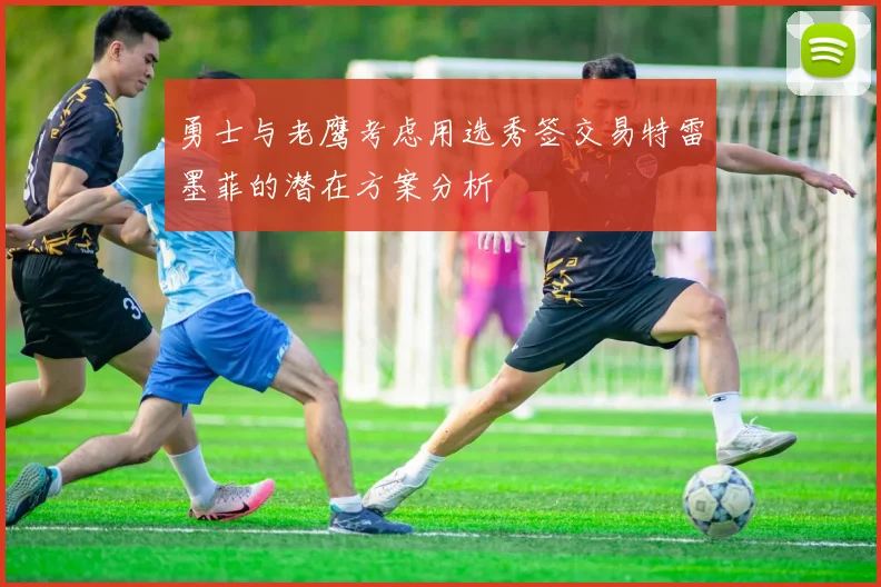 勇士与老鹰考虑用选秀签交易特雷墨菲的潜在方案分析