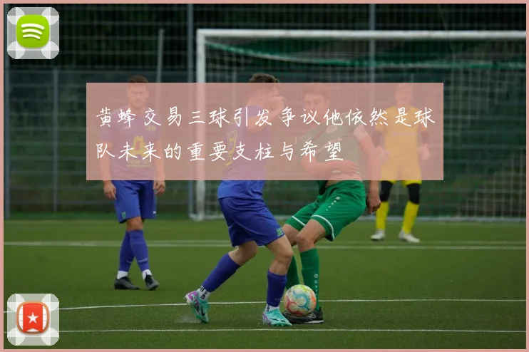 黄蜂交易三球引发争议他依然是球队未来的重要支柱与希望