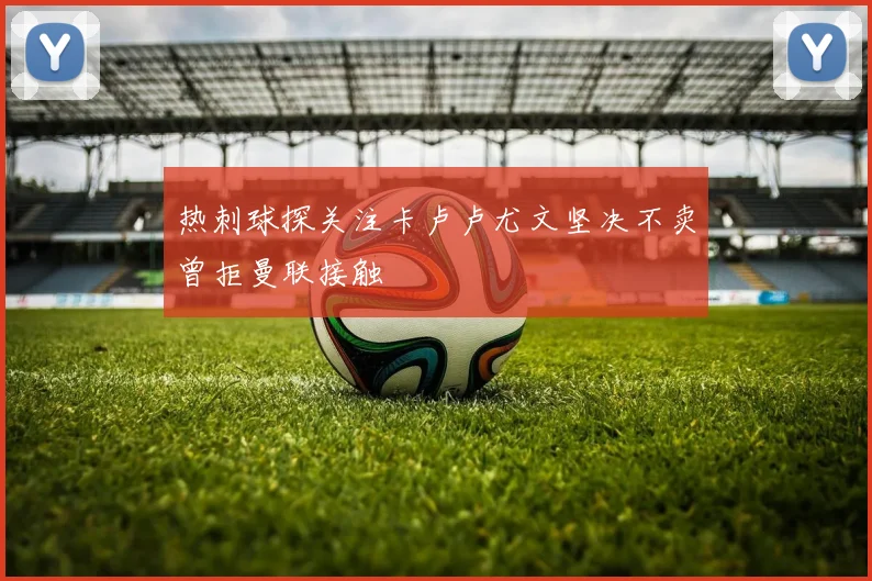 热刺球探关注卡卢卢尤文坚决不卖曾拒曼联接触