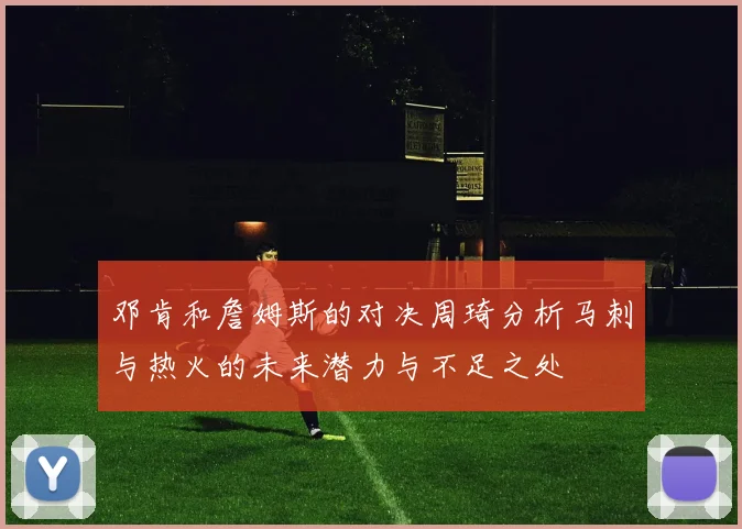 邓肯和詹姆斯的对决周琦分析马刺与热火的未来潜力与不足之处