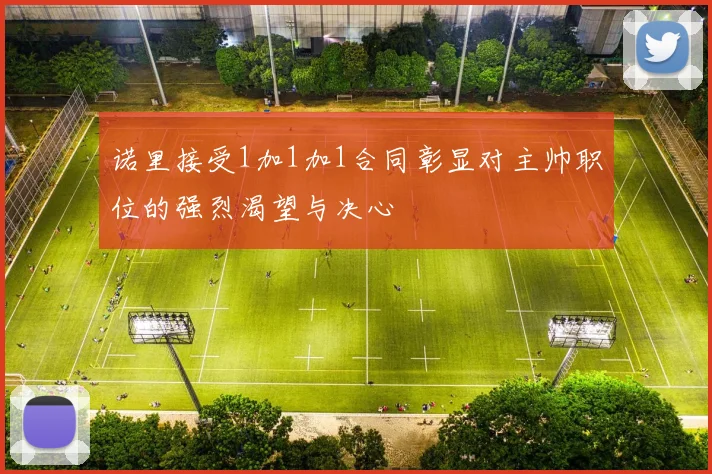 诺里接受1加1加1合同彰显对主帅职位的强烈渴望与决心