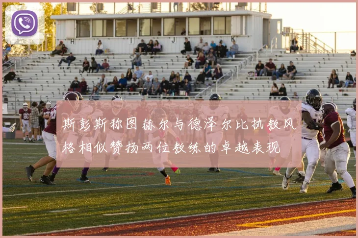 斯彭斯称图赫尔与德泽尔比执教风格相似赞扬两位教练的卓越表现