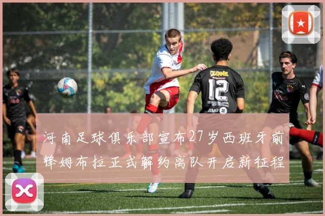河南足球俱乐部宣布27岁西班牙前锋姆布拉正式解约离队开启新征程