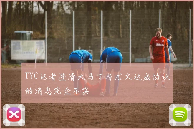 TYC记者澄清大马丁与尤文达成协议的消息完全不实