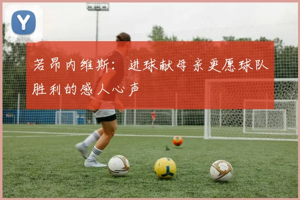 若昂内维斯：进球献母亲更愿球队胜利的感人心声