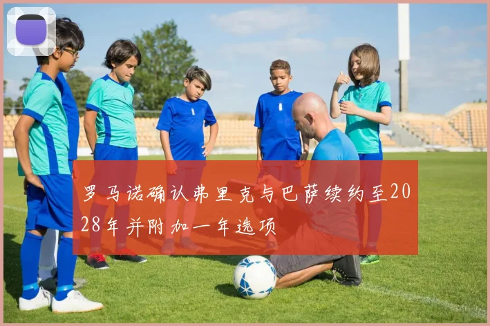 罗马诺确认弗里克与巴萨续约至2028年并附加一年选项