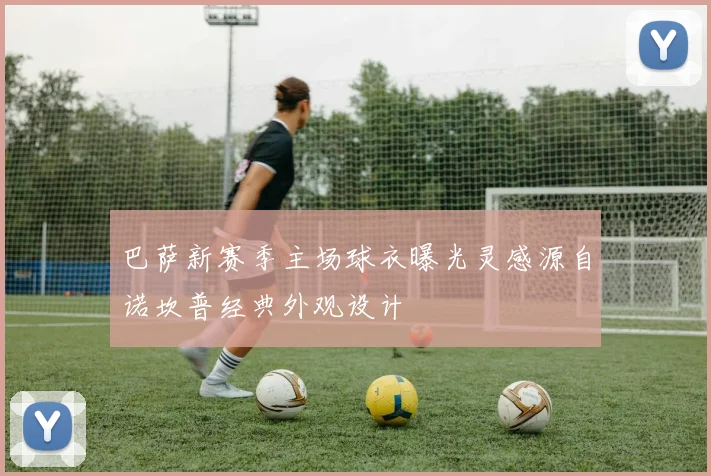 巴萨新赛季主场球衣曝光灵感源自诺坎普经典外观设计