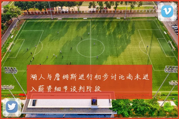 湖人与詹姆斯进行初步讨论尚未进入薪资细节谈判阶段