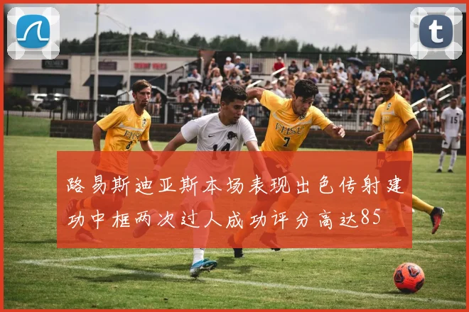路易斯迪亚斯本场表现出色传射建功中框两次过人成功评分高达85