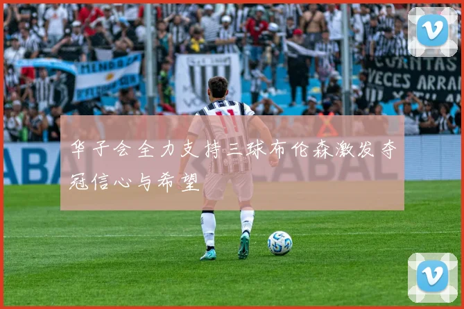 华子会全力支持三球布伦森激发夺冠信心与希望