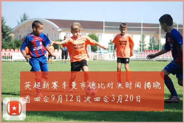 英超新赛季曼市德比对决时间揭晓首回合9月12日次回合3月20日