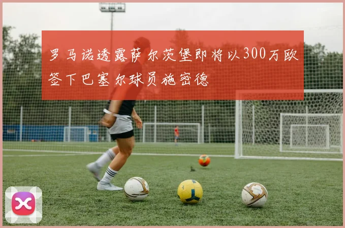 罗马诺透露萨尔茨堡即将以300万欧签下巴塞尔球员施密德