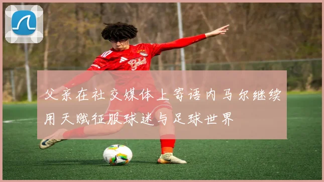 父亲在社交媒体上寄语内马尔继续用天赋征服球迷与足球世界