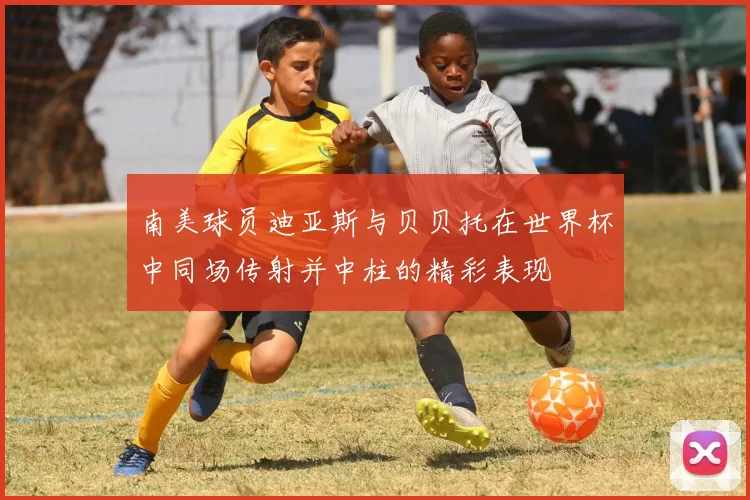南美球员迪亚斯与贝贝托在世界杯中同场传射并中柱的精彩表现