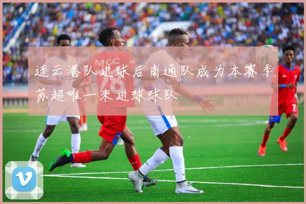 连云港队进球后南通队成为本赛季苏超唯一未进球球队