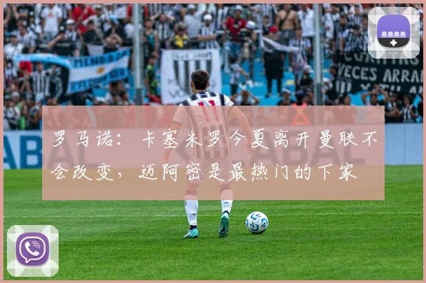 罗马诺：卡塞米罗今夏离开曼联不会改变，迈阿密是最热门的下家