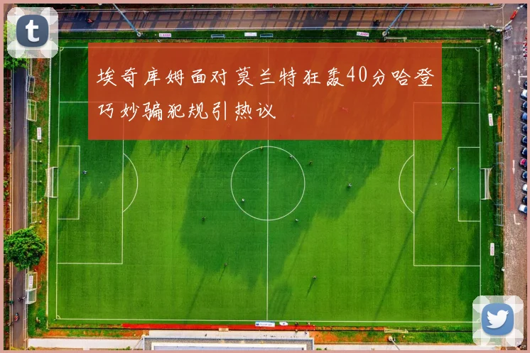 埃奇库姆面对莫兰特狂轰40分哈登巧妙骗犯规引热议